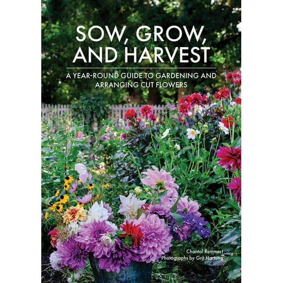 Sow, Grow, and Harvest: A Year-Round Guide to Gardening and Arranging Cut Flowers, (Hardcover)