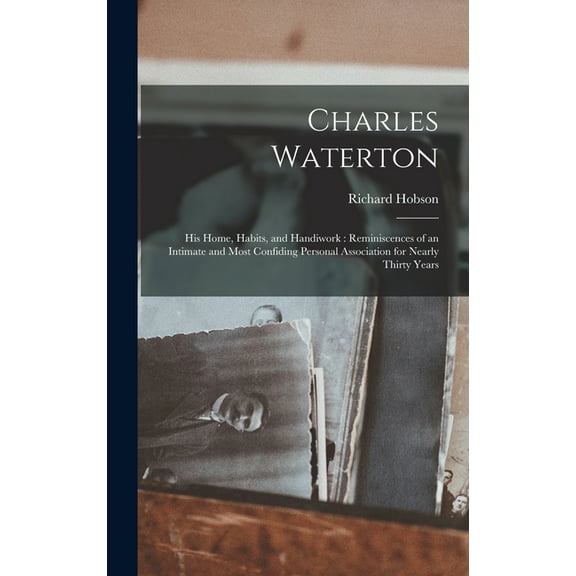 Charles Waterton: His Home, Habits, and Handiwork: Reminiscences of an Intimate and Most Confiding Personal Association for Nearly Thirty Years (Hardcover)