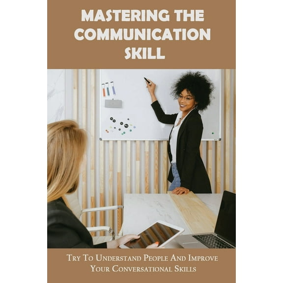 Mastering The Communication Skill: Try To Understand People And Improve Your Conversational Skills: Effective Communication In Love (Paperback)