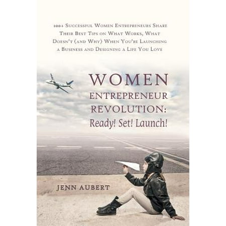 Women Entrepreneur Revolution : Ready! Set! Launch!: 100+ Successful Women Entrepreneurs Share Their Best Tips on What Works, What Doesn't (and Why) (100 Best Sacred Works)