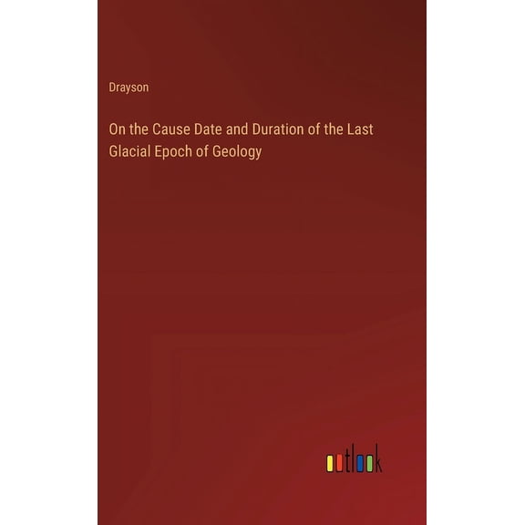 On the Cause Date and Duration of the Last Glacial Epoch of Geology, (Hardcover)