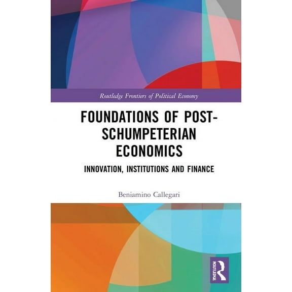 Routledge Frontiers of Political Economy Foundations of Post-Schumpeterian Economics: Innovation, Institutions and Finance, (Hardcover)