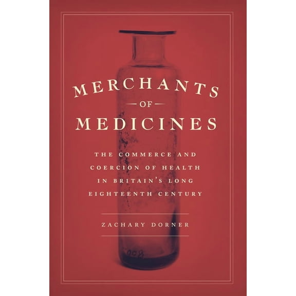 Merchants of Medicines: The Commerce and Coercion of Health in Britain's Long Eighteenth Century, (Hardcover)