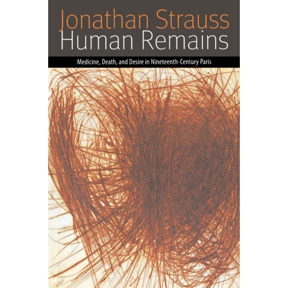 Human Remains: Medicine, Death, and Desire in Nineteenth-Century Paris (Forms of Living)