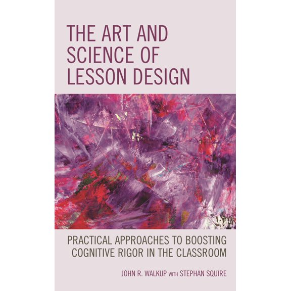 The Art and Science of Lesson Design: Practical Approaches to Boosting Cognitive Rigor in the Classroom, (Hardcover)