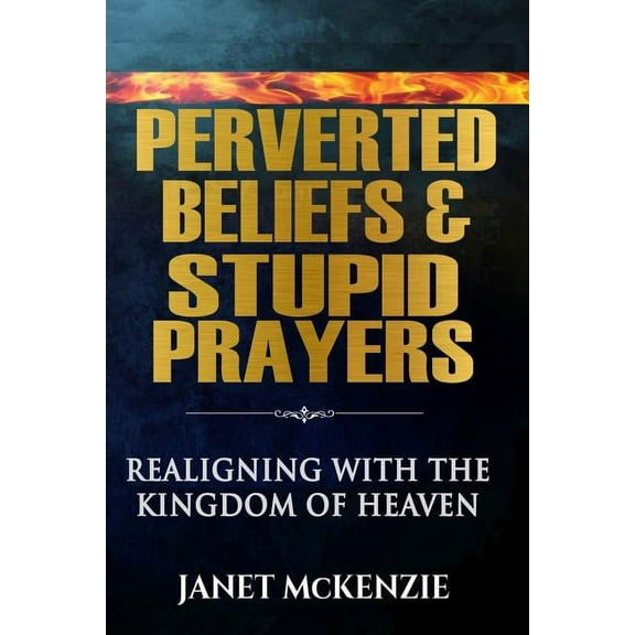 Perverted Beliefs & Stupid Prayers : Realigning With The Kingdom Of Heaven (Paperback)