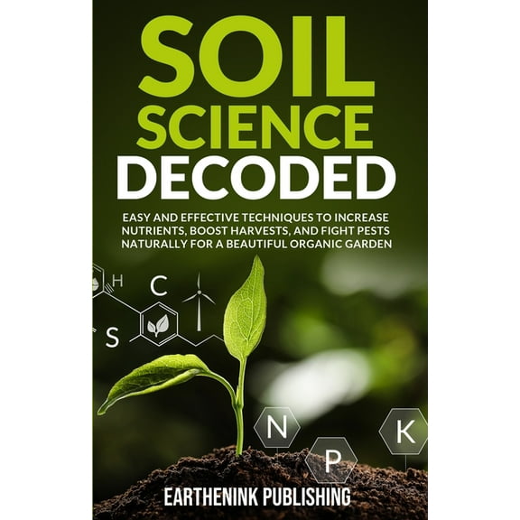 Soil Science Decoded: Easy and Effective Techniques to Increase Nutrients, Boost Harvests, and Fight Pests Naturally for, (Paperback)