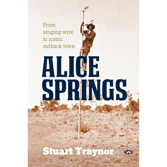 Alice Springs: From singing wire to iconic outback town, (Paperback)