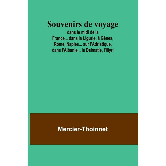 Souvenirs de voyage; dans le midi de la France... dans la Ligurie, à Gênes, Rome, Naples... sur l'Adriatique, dans l'Alb, (Paperback)
