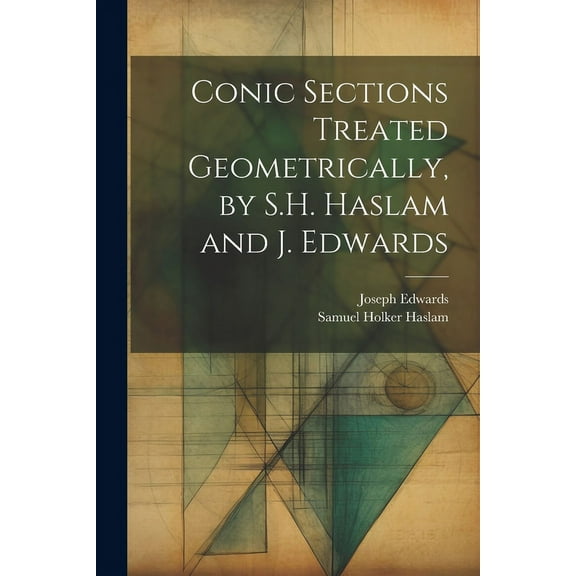 Conic Sections Treated Geometrically, by S.H. Haslam and J. Edwards (Paperback)