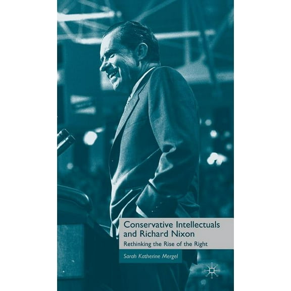 Conservative Intellectuals and Richard Nixon: Rethinking the Rise of the Right, (Hardcover)