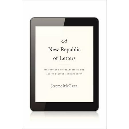 A New Republic of Letters: Memory and Scholarship in the Age of Digital Reproduction