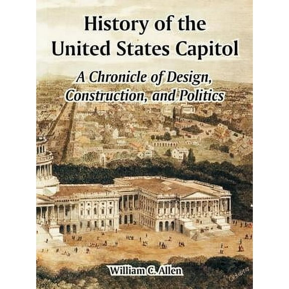 History of the United States Capitol: A Chronicle of Design, Construction, and Politics (Paperback)