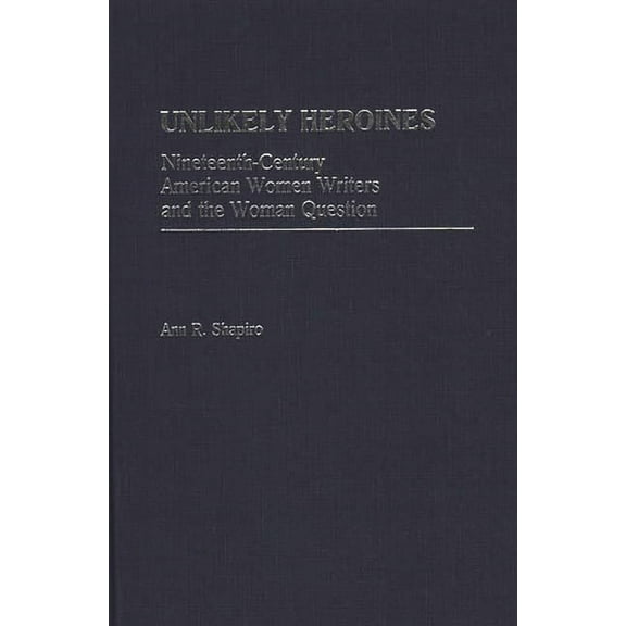 Contributions in Women's Studies Unlikely Heroines: Nineteenth-Century American Women Writers and the Woman Question, Book 81, (Hardcover)