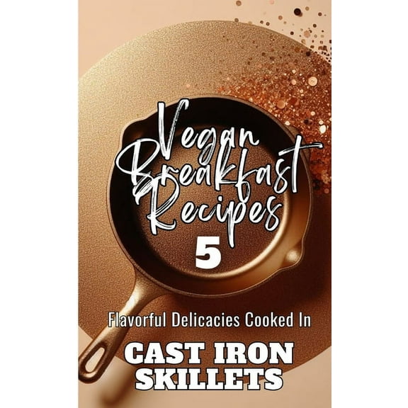 Vegan Breakfast Recipes 5 Flavorful Delicacies Cooked In Cast Iron Skillets: Gold Copper Aesthetic Minimalistic Glitter , (Paperback)
