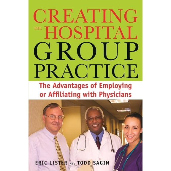 Creating the Hospital Group Practice : The Advantages of Employing or Affiliating with Physicians (Paperback)