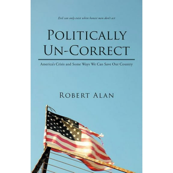 Politically Un-Correct: America's Crisis and Some Ways We Can Save Our Country, (Paperback)