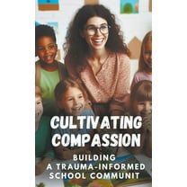 Cultivating Compassion: Building A Trauma-Informed School Communit (Paperback)