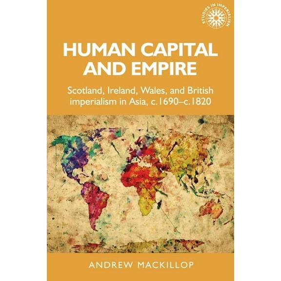 Studies in Imperialism Human Capital and Empire: Scotland, Ireland, Wales and British Imperialism in Asia, C.1690-C.1820, Book 12, (Hardcover)