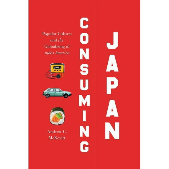 Studies in United States Culture Consuming Japan: Popular Culture and the Globalizing of 1980s America, (Hardcover)