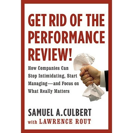 Get Rid of the Performance Review! : How Companies Can Stop Intimidating, Start Managing--and Focus on What Really
