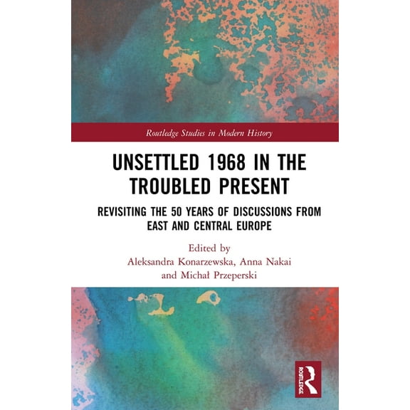 Routledge Studies in Modern History Unsettled 1968 in the Troubled Present: Revisiting the 50 Years of Discussions from East and Central Europe, (Hardcover)