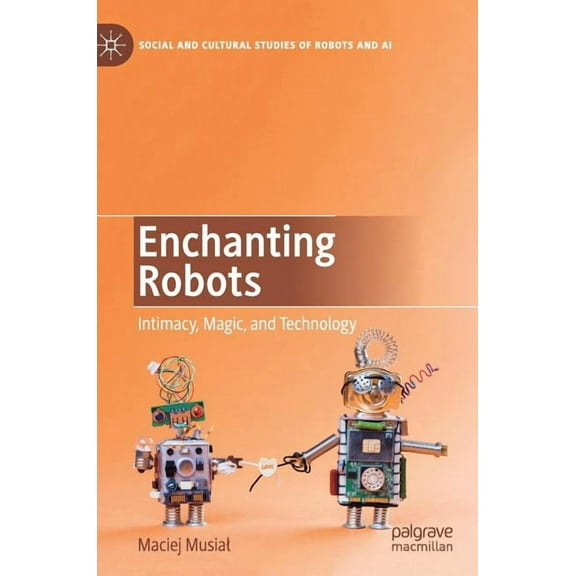 Social and Cultural Studies of Robots an Enchanting Robots: Intimacy, Magic, and Technology, (Hardcover)