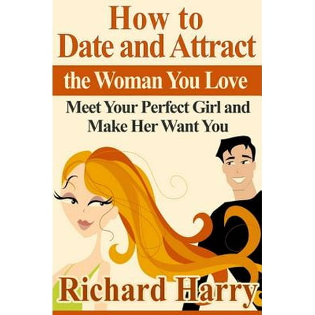 How to Date and Attract the Woman You Love: Meet Your Perfect Girl and Make Her Want You - (Best Way To Attract A Girl)