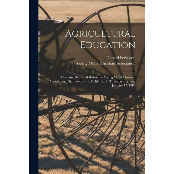 Agricultural Education [microform] : a Lecture Delivered Before the Young Men's Christian Association, Charlottetown, P.E. Island, on Thursday Evening, January 17, 1884 (Paperback)