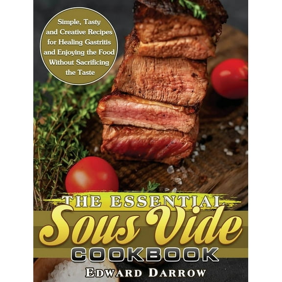 The Essential Sous Vide Cookbook : Simple, Tasty and Creative Recipes for Healing Gastritis and Enjoying the Food Without Sacrificing the Taste (Hardcover)