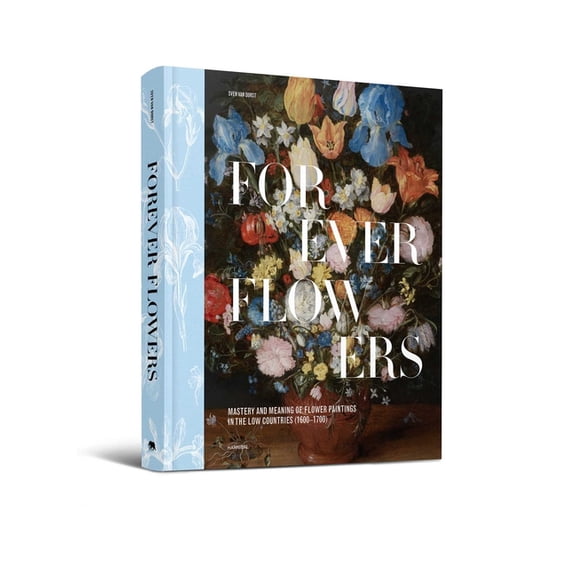 Forever Flowers: Mastery and Meaning of Flower Paintings in the Low Countries (1600-1700), (Hardcover)
