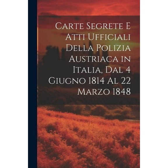 Carte Segrete E Atti Ufficiali Della Polizia Austriaca in Italia, Dal 4 Giugno 1814 Al 22 Marzo 1848 (Paperback)