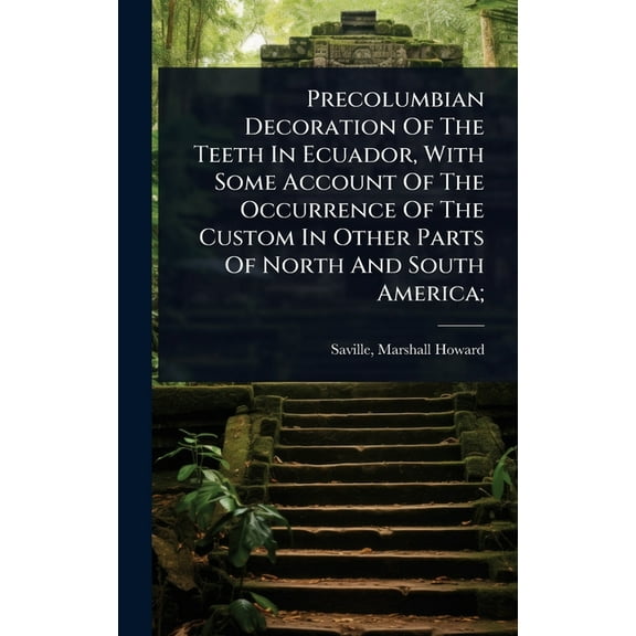Precolumbian Decoration Of The Teeth In Ecuador, With Some Account Of The Occurrence Of The Custom In Other Parts Of Nor, (Hardcover)