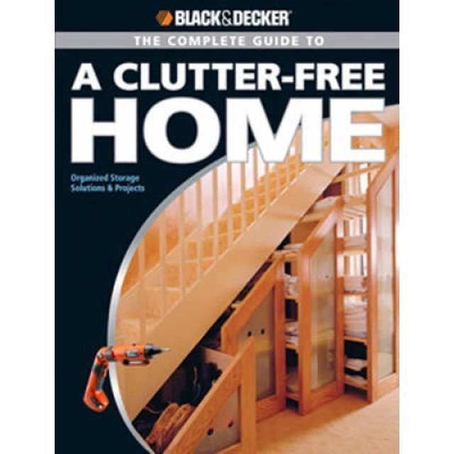 Black & Decker The Complete Guide to a Clutter-Free Home: Organized Storage Solutions & Projects