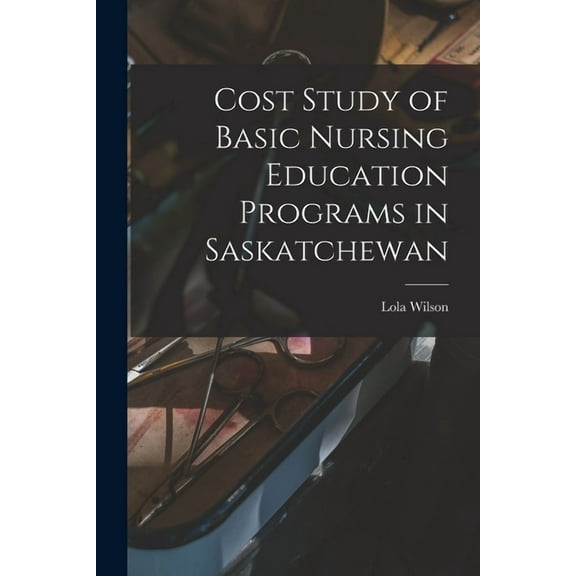 Cost Study of Basic Nursing Education Programs in Saskatchewan, (Paperback)