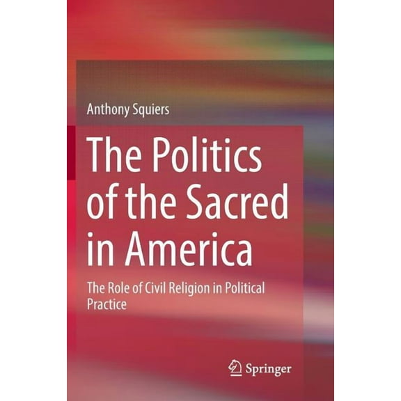The Politics of the Sacred in America: The Role of Civil Religion in Political Practice, (Paperback)
