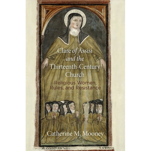 Middle Ages Clare of Assisi and the Thirteenth-Century Church: Religious Women, Rules, and Resistance, (Hardcover)