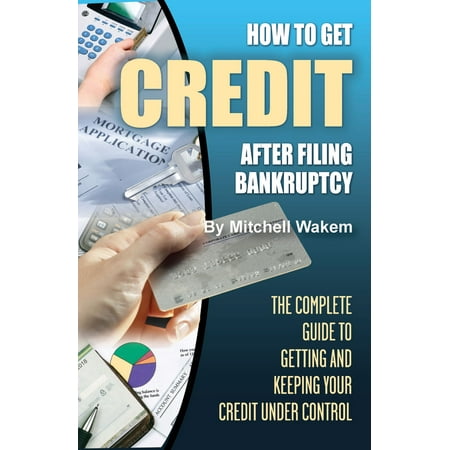 How to Get Credit after Filing Bankruptcy The Complete Guide to Getting and Keeping Your Credit Under Control -