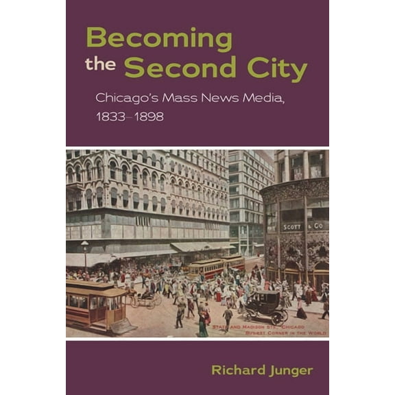 Becoming the Second City: Chicago's Mass News Media, 1833-1898, (Paperback)