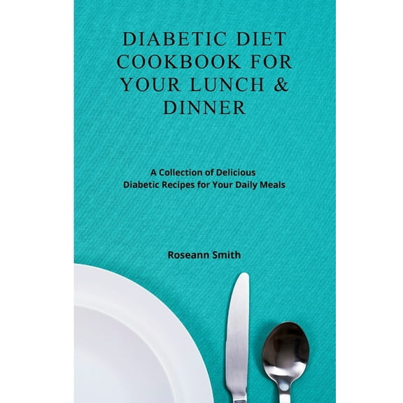Diabetic Diet Cookbook for Your Lunch & Dinner: A Collection of Delicious Diabetic Recipes for Your Daily Meals, (Paperback)