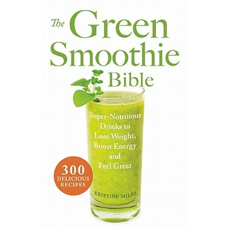 The Green Smoothie Bible : Super-Nutritious Drinks to Lose Weight, Boost Energy and Feel (The Best Green Smoothie To Lose Weight)