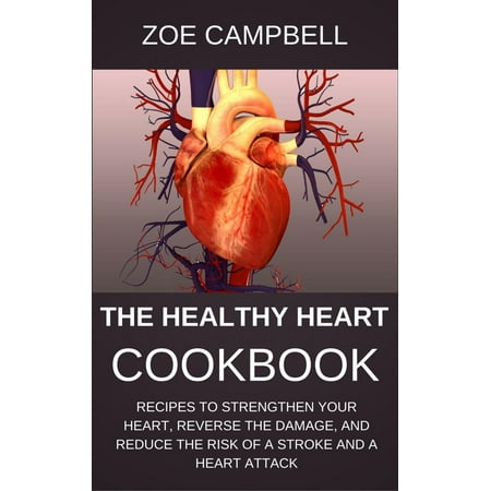 The Healthy Heart Cookbook - Recipes To Strengthen Your Heart, Reverse The Damage, And Reduce The Risk Of A Stroke And A Heart Attack - (Best Way To Strengthen Your Heart)