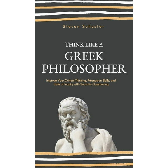 Think Like a Greek Philosopher: Improve Critical Thinking, Sharpen Persuasion Skills, and Perfect the Art of Inquiry Thr, (Hardcover)