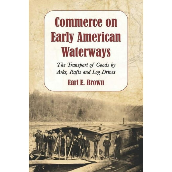 Commerce on Early American Waterways: The Transport of Goods by Arks, Rafts and Log Drives, (Paperback)
