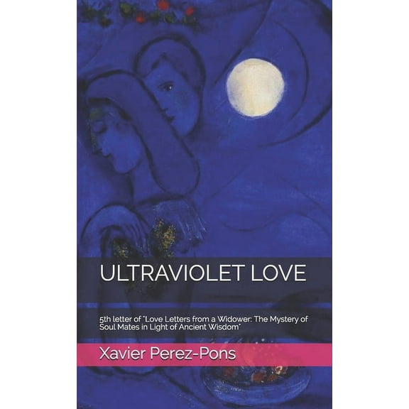 Love Letters from a Widower: The Mystery of Soul Mates in Light of Ancient Wisdom: Ultraviolet Love: 5th letter of "Love Letters from a Widower: The Mystery of Soul Mates in Light of Ancient Wisdom" (