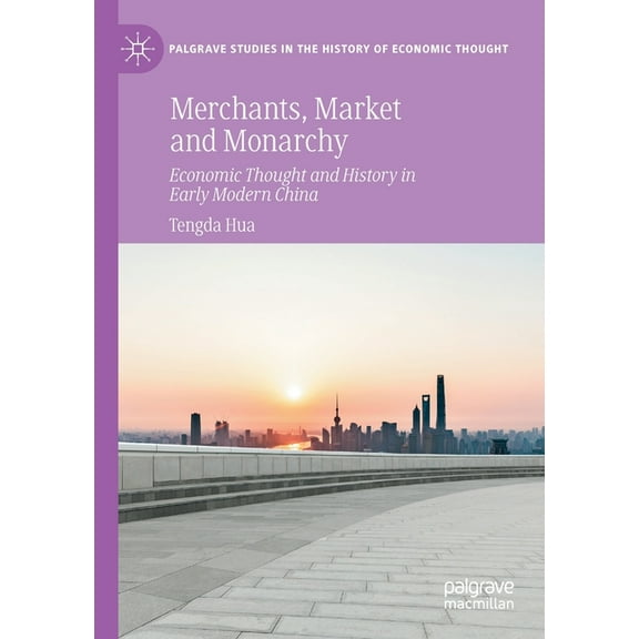 Palgrave Studies in the History of Econo Merchants, Market and Monarchy: Economic Thought and History in Early Modern China, (Paperback)