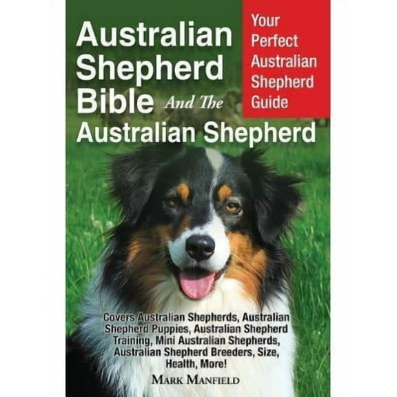 Australian Shepherd Bible And the Australian Shepherd: Your Perfect Australian Shepherd Guide Covers Australian Shepherds, Australian Shepherd Puppies, Australian Shepherd Training, Mini Australian Sh
