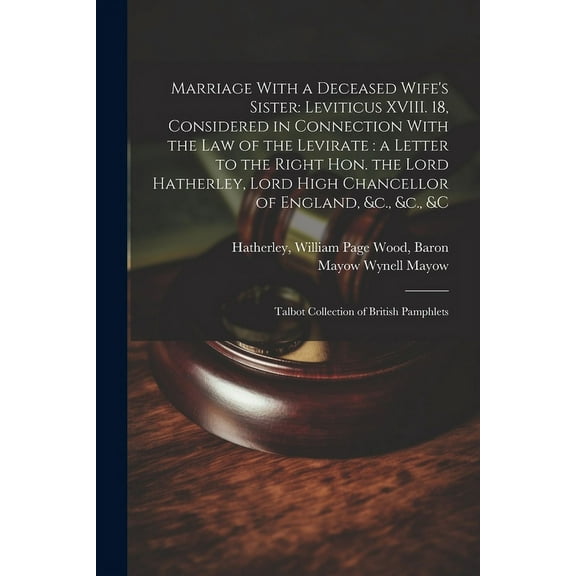 Marriage With a Deceased Wife's Sister: Leviticus XVIII. 18, Considered in Connection With the law of the Levirate : a Letter to the Right Hon. the Lo