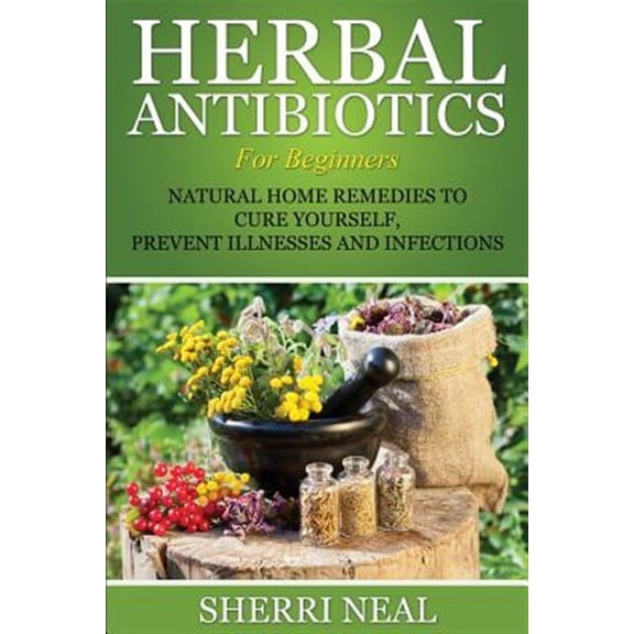 Herbal Antibiotics For Beginners: Natural Home Remedies to Cure Yourself, Prevent Illnesses and Infections (Paperback)