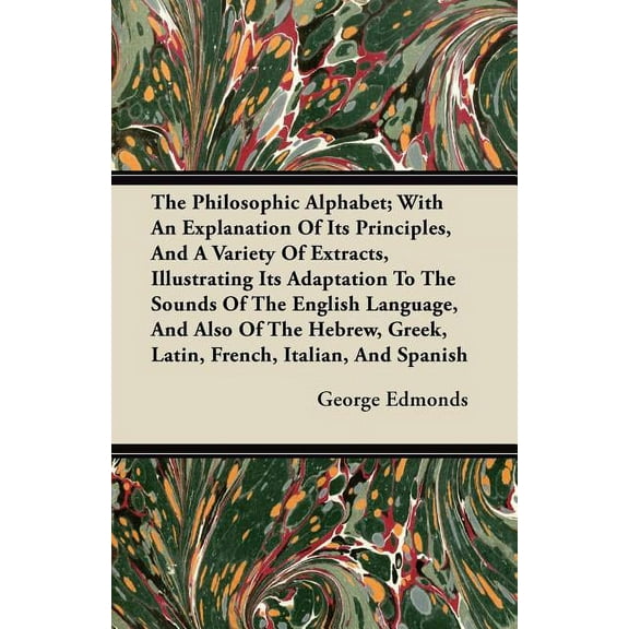 The Philosophic Alphabet; With An Explanation Of Its Principles, And A Variety Of Extracts, Illustrating Its Adaptation To The Sounds Of The English Language, And Also Of The Hebrew, Greek, Latin, French, Italian, And Spanish (Paperback)